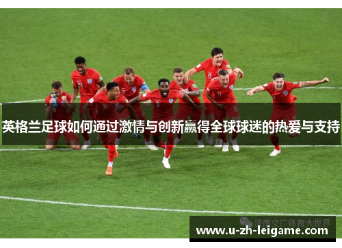 英格兰足球如何通过激情与创新赢得全球球迷的热爱与支持