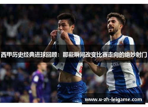 西甲历史经典进球回顾:那些瞬间改变比赛走向的绝妙射门 西甲历史经典进球回顾:那些瞬间改变比赛走向的绝妙射门