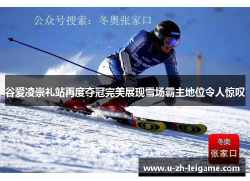 谷爱凌崇礼站再度夺冠完美展现雪场霸主地位令人惊叹