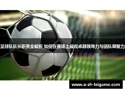 足球队队长职责全解析 如何在赛场上展现卓越领导力与团队凝聚力