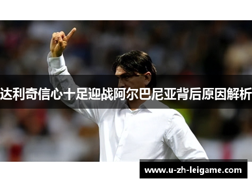 达利奇信心十足迎战阿尔巴尼亚背后原因解析