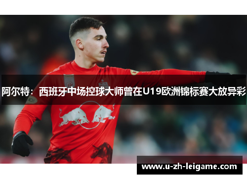 阿尔特：西班牙中场控球大师曾在U19欧洲锦标赛大放异彩