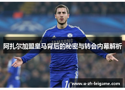 阿扎尔加盟皇马背后的秘密与转会内幕解析