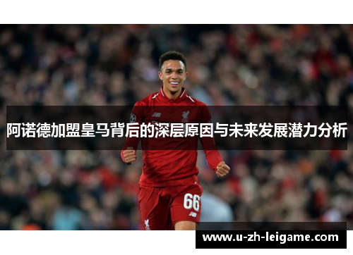 阿诺德加盟皇马背后的深层原因与未来发展潜力分析