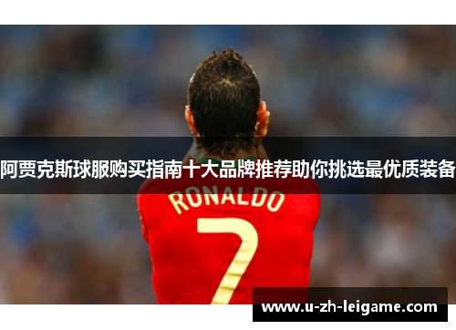 阿贾克斯球服购买指南十大品牌推荐助你挑选最优质装备