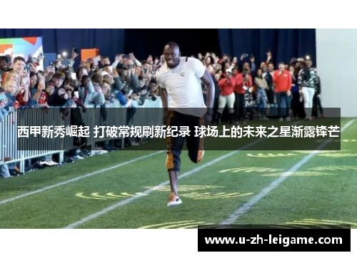 西甲新秀崛起 打破常规刷新纪录 球场上的未来之星渐露锋芒