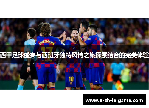 西甲足球盛宴与西班牙独特风情之旅探索结合的完美体验