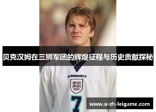 贝克汉姆在三狮军团的辉煌征程与历史贡献探秘 贝克汉姆在三狮军团的辉煌征程与历史贡献探秘