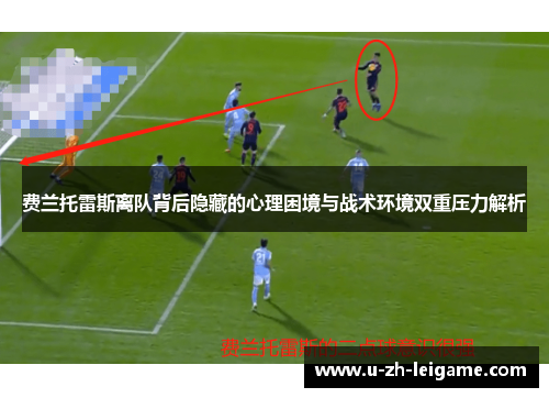 费兰托雷斯离队背后隐藏的心理困境与战术环境双重压力解析 费兰托雷斯离队背后隐藏的心理困境与战术环境双重压力解析
