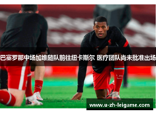 巴塞罗那中场加维随队前往纽卡斯尔 医疗团队尚未批准出场