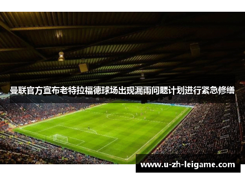 曼联官方宣布老特拉福德球场出现漏雨问题计划进行紧急修缮
