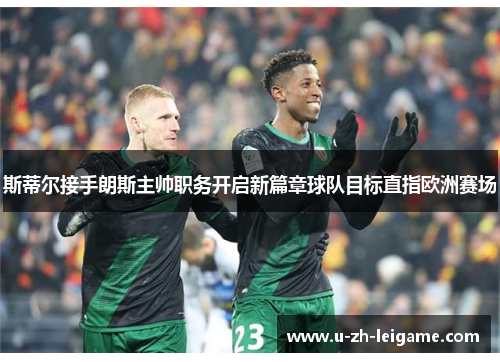 斯蒂尔接手朗斯主帅职务开启新篇章球队目标直指欧洲赛场 斯蒂尔接手朗斯主帅职务开启新篇章球队目标直指欧洲赛场