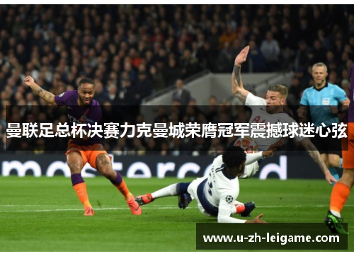曼联足总杯决赛力克曼城荣膺冠军震撼球迷心弦 曼联足总杯决赛力克曼城荣膺冠军震撼球迷心弦