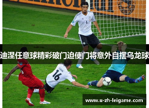 迪涅任意球精彩破门迫使门将意外自摆乌龙球 迪涅任意球精彩破门迫使门将意外自摆乌龙球