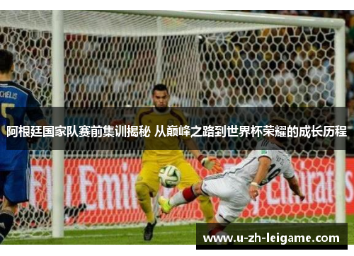 阿根廷国家队赛前集训揭秘 从巅峰之路到世界杯荣耀的成长历程 阿根廷国家队赛前集训揭秘 从巅峰之路到世界杯荣耀的成长历程