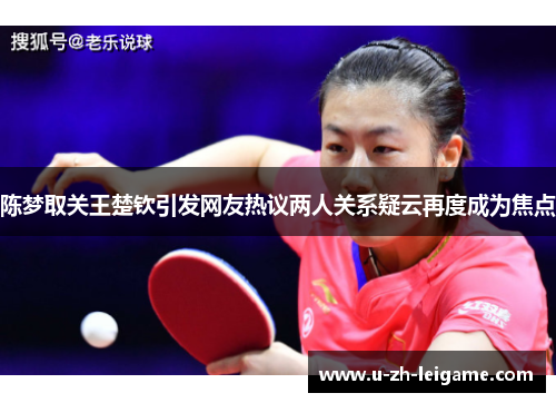 陈梦取关王楚钦引发网友热议两人关系疑云再度成为焦点