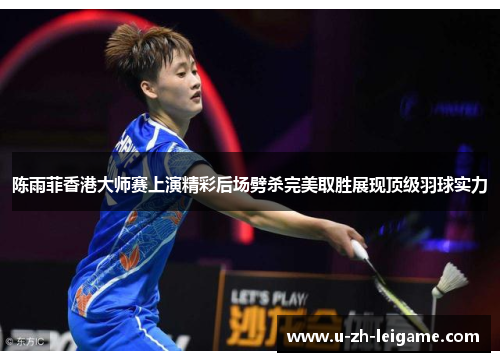 陈雨菲香港大师赛上演精彩后场劈杀完美取胜展现顶级羽球实力