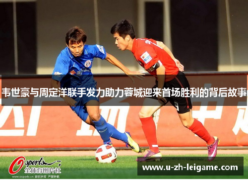 韦世豪与周定洋联手发力助力蓉城迎来首场胜利的背后故事