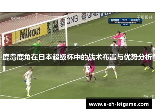 鹿岛鹿角在日本超级杯中的战术布置与优势分析