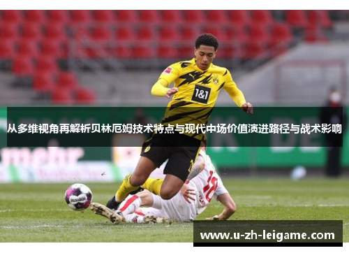 从多维视角再解析贝林厄姆技术特点与现代中场价值演进路径与战术影响