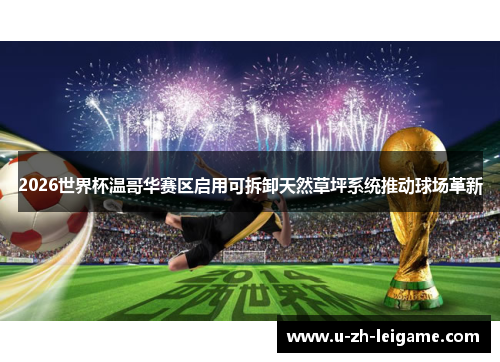 2026世界杯温哥华赛区启用可拆卸天然草坪系统推动球场革新