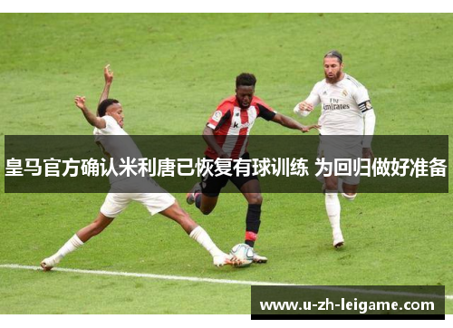 皇马官方确认米利唐已恢复有球训练 为回归做好准备