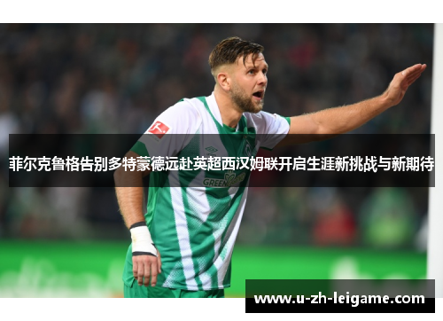 菲尔克鲁格告别多特蒙德远赴英超西汉姆联开启生涯新挑战与新期待 菲尔克鲁格告别多特蒙德远赴英超西汉姆联开启生涯新挑战与新期待
