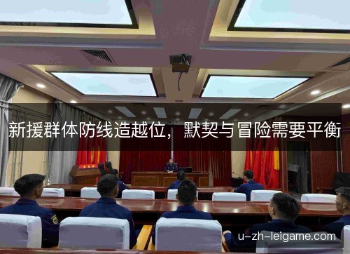 新援群体防线造越位,默契与冒险需要平衡 新援群体防线造越位,默契与冒险需要平衡