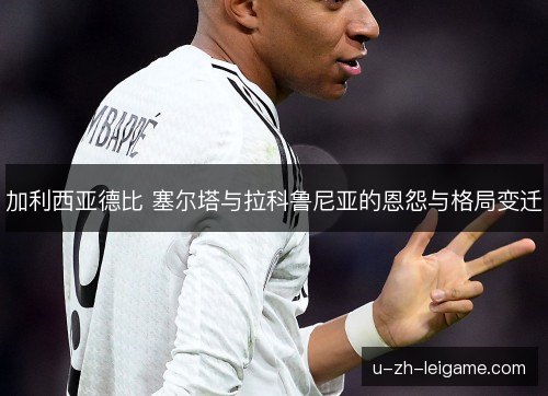加利西亚德比 塞尔塔与拉科鲁尼亚的恩怨与格局变迁